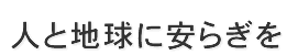 人と地球に安らぎを